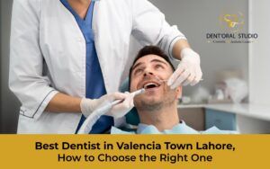 Best Dentist in Valencia Town Lahore, How to Choose the Right One